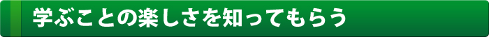 学ぶことの楽しさを知ってもらう